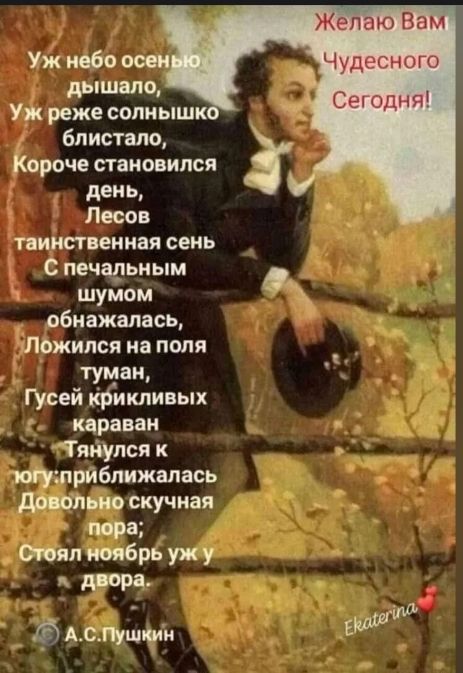 Уж небо осенью дышало, Уж реже солнышко блистало, Короче становился день, Лесов таинственная сень С печальным шумом обнажалась, Ложился на поля туман, Гусей крикливых караван Тянулся к югу: приближалась Довольно скучная пора; Стоял ноябрь уж у двора.