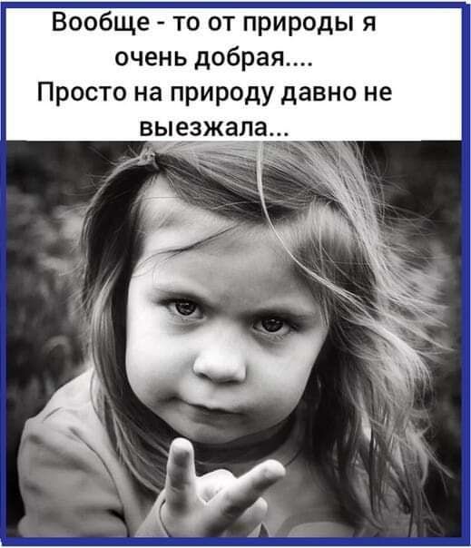 Вообще то от природы я очень добрая Просто на природу давно не выЁзжала