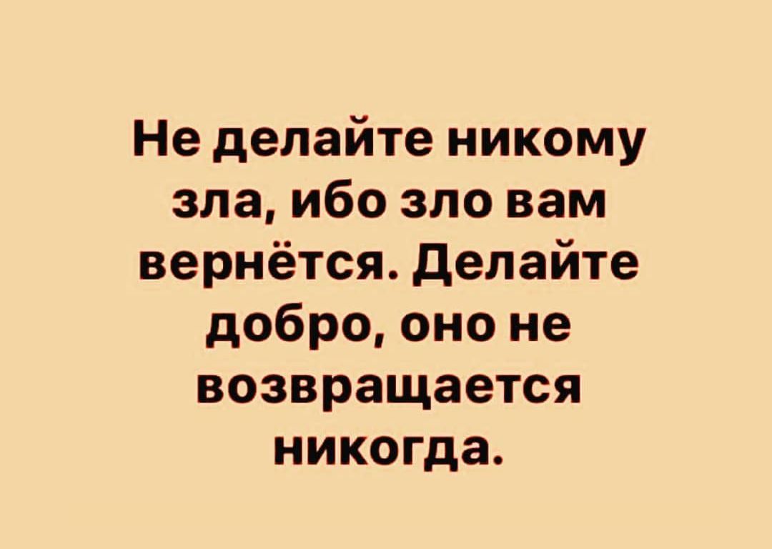Не делайте никому зла ибо зло вам вернётся Делайте добро оно не возвращается никогда