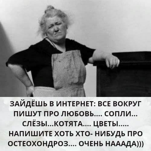 ЗАЙДЕШЬ В ИНТЕРНЕТ ВСЕ ВОКРУГ ПИШУТ ПРО ЛЮБОВЬ СОПЛИ СЛЕЗЬКОТЯТА ЦВЕТЫ НАПИШИТЕ ХОТЬ ХТО НИБУДЬ ПРО ОСТЕОХОНДРОЗ ОЧЕНЬ НАААДА