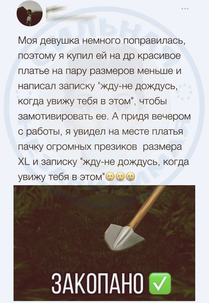 Моя девушка немного поправилась поэтому я купил ей на др красивое платье на пару размеров меньше и написал записку Ждуне дождусь когда увижу тебя в этом чтобы замотивировать ее А придя вечером с работы я увидел на месте платья пачку огромных презиков размера Х_ и записку жду не дождусь когда увижу тебя в этом ЗАКОПАНО