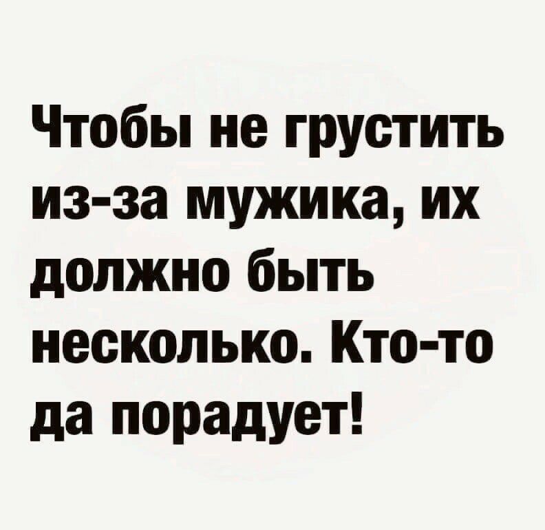 Чтобы не грустить из за мужика их должно быть несколько Кто то да порадует