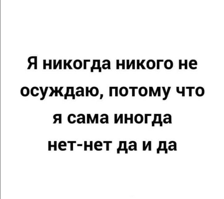 Я никогда никого не осуждаю потому что я сама иногда нет нет да и да