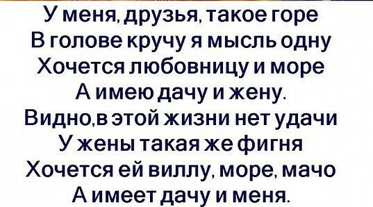 У меня друзья такое горе В голове кручу я мысль одну Хочется любовницу и море А имею дачу и жену Виднов этой жизни нет удачи Ужены такая же фигня Хочется ей виллу море мачо А имеет дачу и меня
