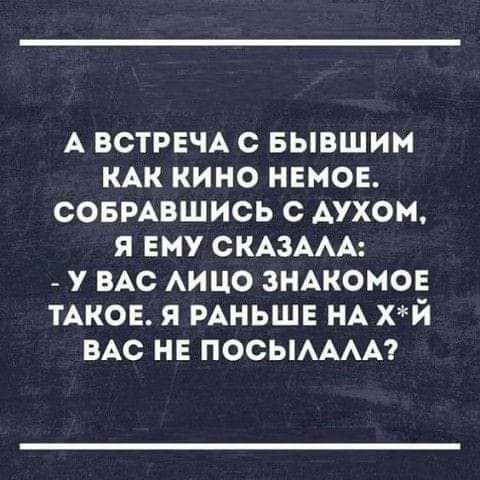 А ВСТРЕЧА С БЫВШИМ КАК КИНО НЕМОЕ СОБРАВШИСЬ С АУХОМ я ЕМУ СКАЗААА У ВАС АИЦО ЗНАКОМОЕ ТАКОЕ я РАНЬШЕ НА хй ВАС НЕ ПОСЫАААА