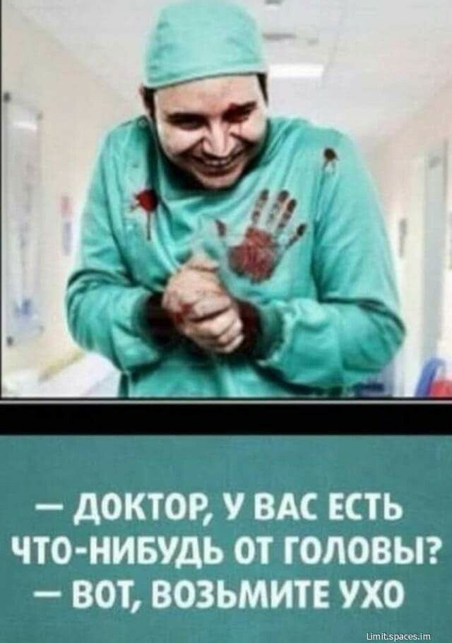 ДОКТОР у ВАС ЕСТЬ ЧТО НИБУДЬ ОТ ГОЛОВЫ ВОТ ВОЗЬМИТЕ УХО езт