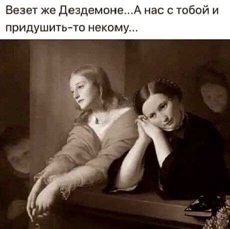 Везет же ДездемонеА нас придушитьто некому