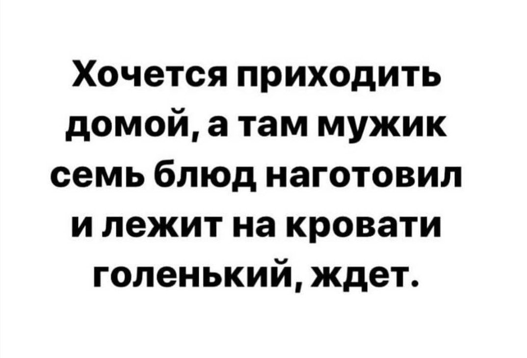 Хочется приходить домой а там мужик семь блюд наготовил и лежит на кровати голенький ждет
