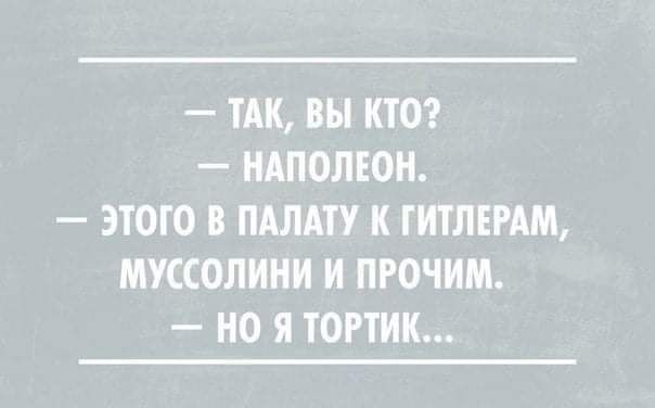 ТАК ВЫ КТО НАПОЛЕОН ЭТОГО В ПАЛАТУ К ТИТЛЕРАМ МУССОЛИНИ И ПРОЧИМ НО Я ТОРТИК