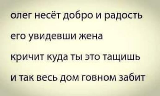 олег несёт добро и радость его увидевши жена кричит куда ты это тащишь И ТЗК ВЕСЬ ДОМ ГОВНОМ забит