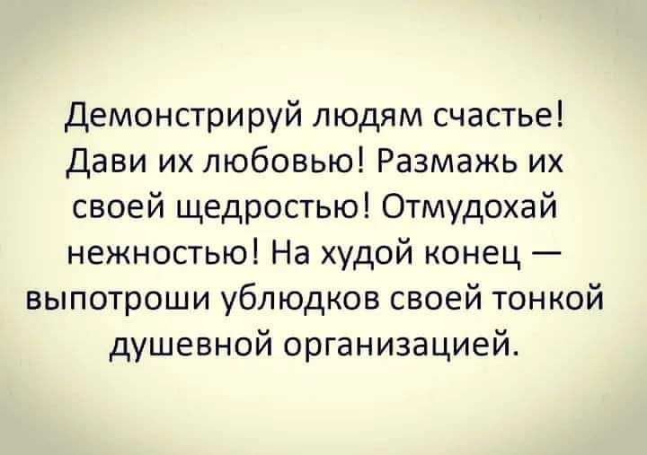 Демонстрируй людям счастье Дави их любовью Размажь их своей щедростью Отмудохай нежностью На худой конец выпотроши ублюдков своей тонкой душевной организацией