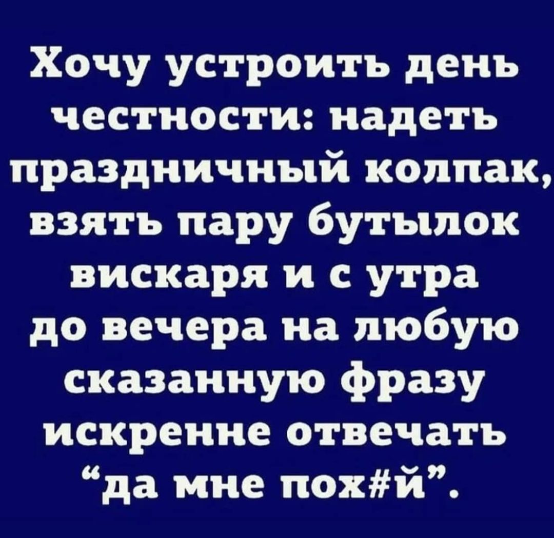 Хочу устроить день честности надеть праздничный колпак взять пару бутылок вискаря и с утра до вечера на любую сказанную фразу искренне отвечать да мне похй