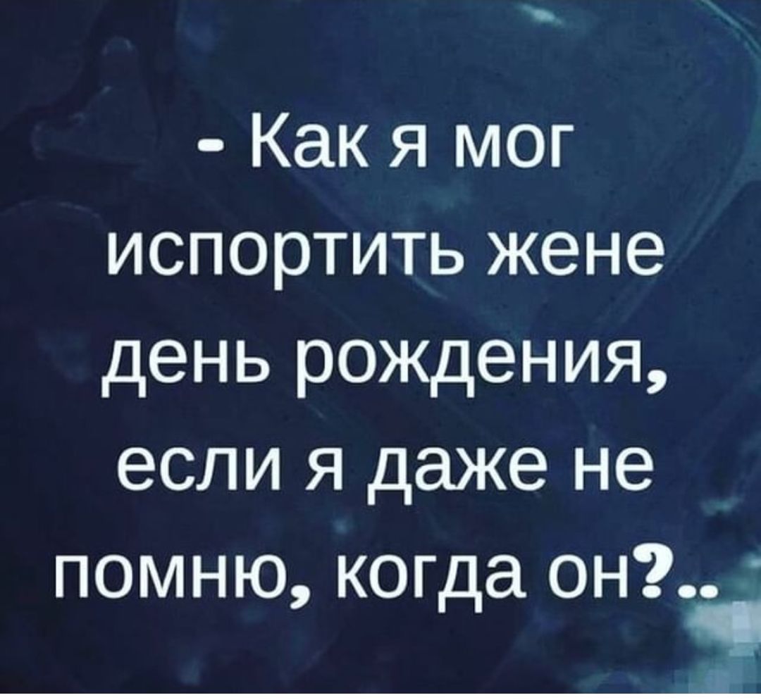 Как я мог испортить жене день рождения если я даже не помню когда он