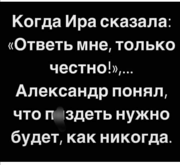 Когда Ира сказала Ответь мне только честно Александр понял что п здеть нужно будет как никогда