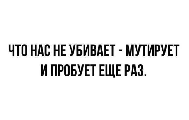 ЧТО НАС НЕ УБИВАЕТ МУТИРУЕТ И ПРОБУЕТ ЕЩЕ РАЗ