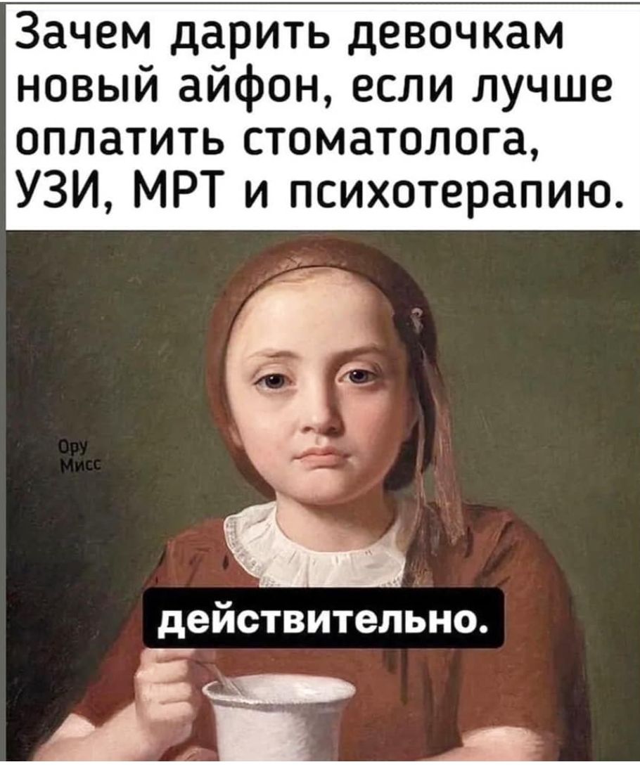 Зачем дарить девочкам новый айфон, если лучше оплатить стоматолога, узи, мрт и психотерапию. Действительно. Ё  ч  а