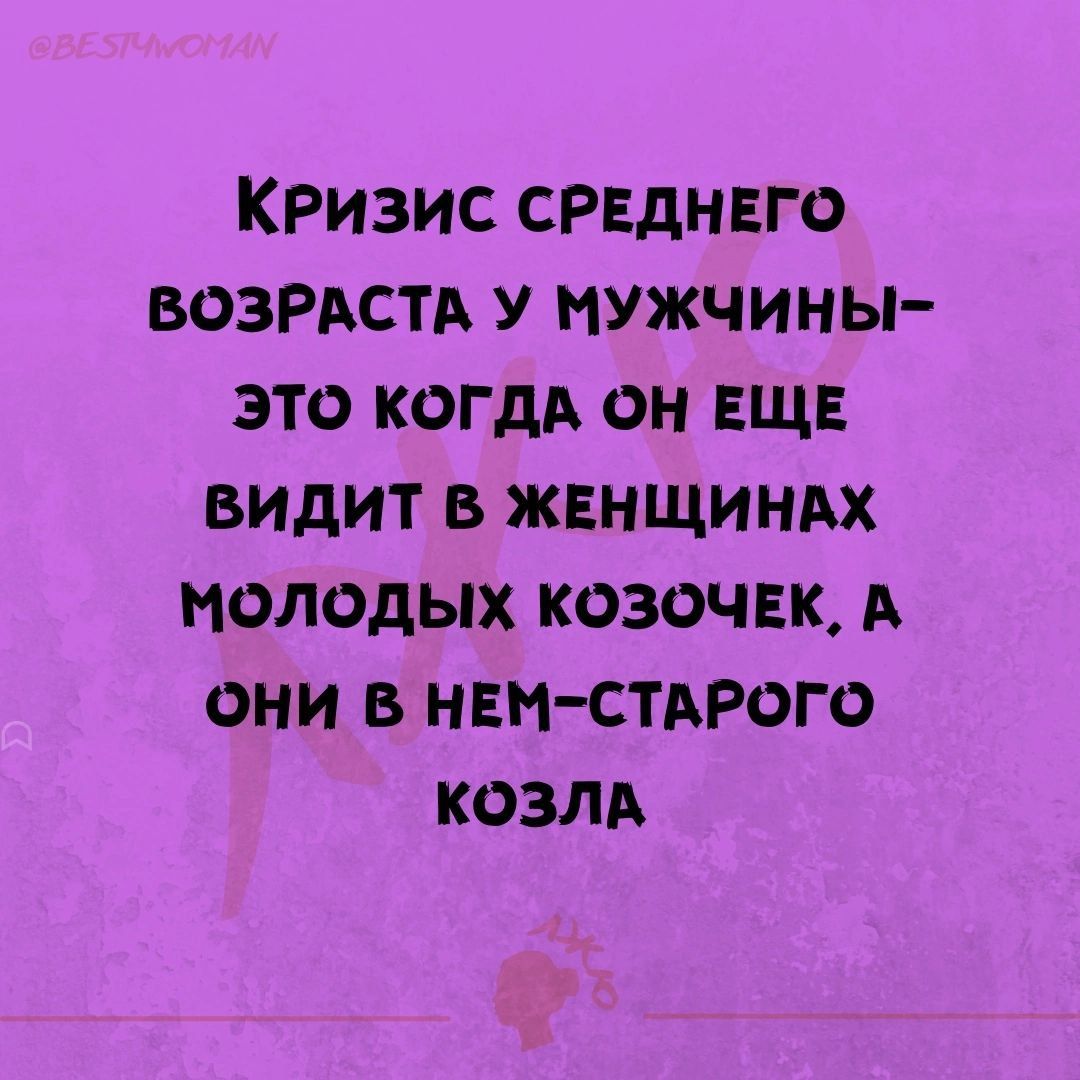 Кризис срвднвго ВОЗРАСТА У мужчины это когдА он ЕЩЕ видит в жвнщинм молодых козочвк А они в НЕМ СТАРОГО козлА