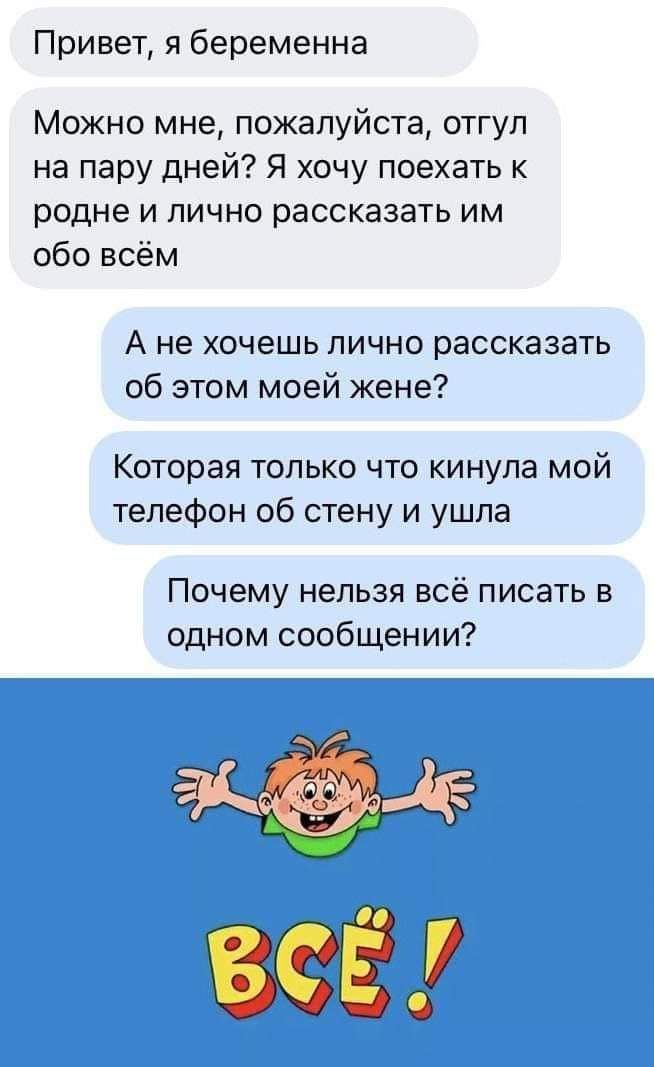 Привет я беременна Можно мне пожалуйста отгул на пару дней Я хочу поехать к родне и лично рассказать им обо всём А не хочешь лично рассказать об этом моей жене Которая только что кинула мой телефон об стену и ушла Почему нельзя всё писать в одном сообщении