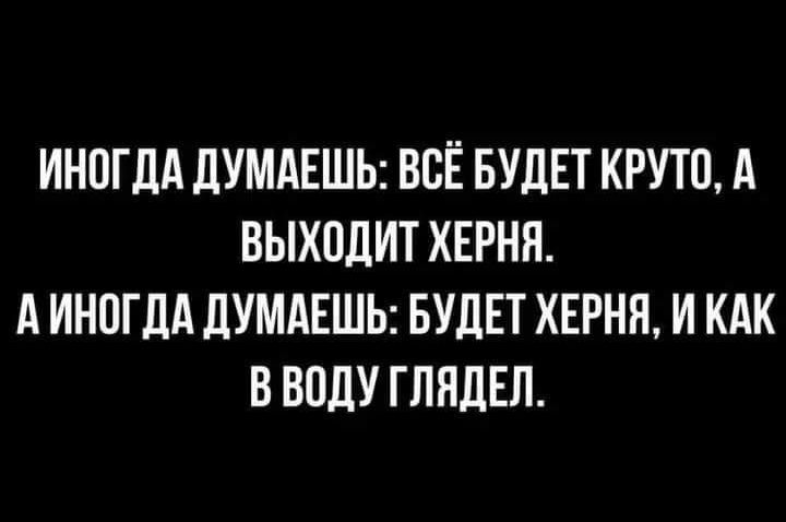 ИНОГДА ДУМАЕШЬ ВОЁ БУДЕТ КРУТО А ВЫХОДИТ ХЕРНЯ А ИНОГДА ДУМАЕШЬ БУДЕТ ХЕРНЯ И КАК В ВОДУ ГЛЯДЕЛ