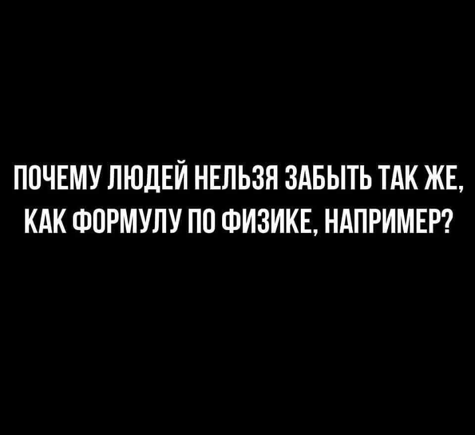 ПОЧЕМУ ЛЮДЕЙ НЕЛЬЗЯ ЗАБЫТЬ ТАК ЖЕ КАК ФОРМУЛУ ПО ФИЗИКЕ НАПРИМЕР