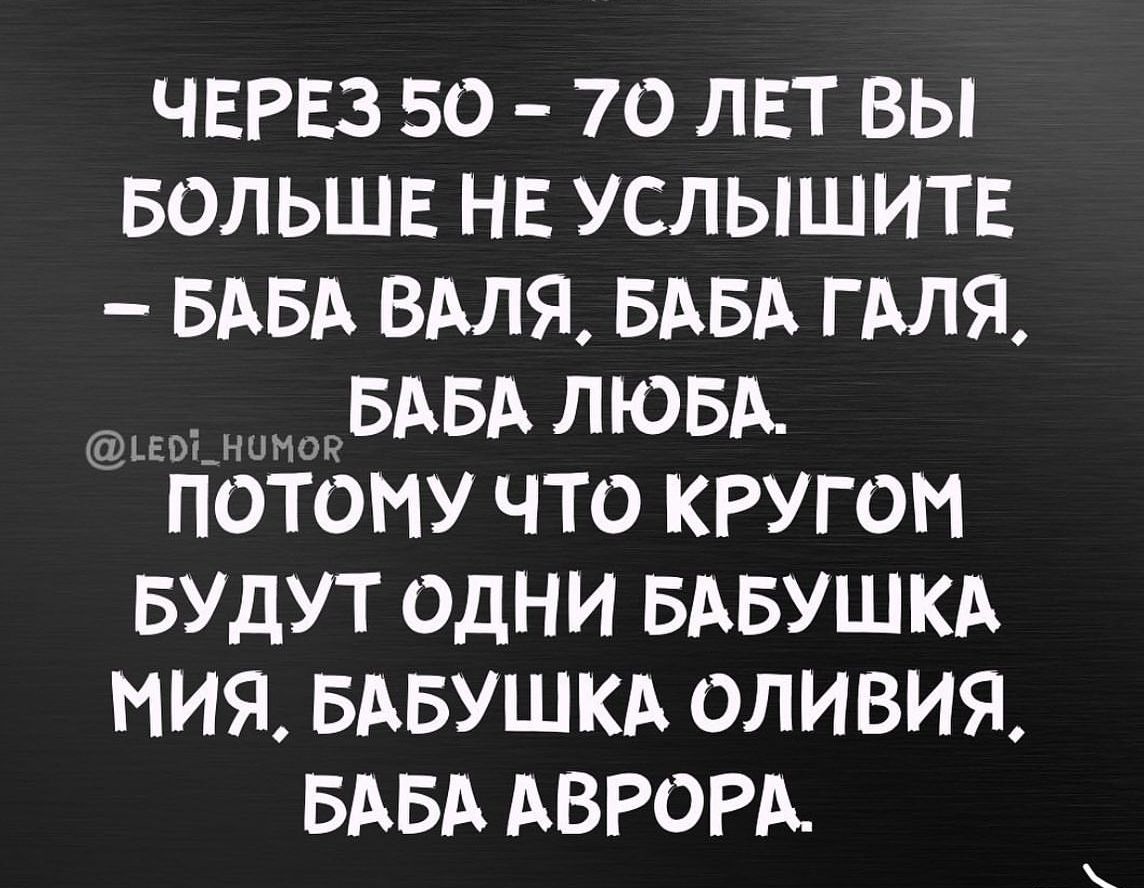 ЧЕРЕЗ 50 70 лет вы БОЛЬШЕ НЕ услышит БАБА ВАЛЯ БАБА ГАля БАБА лювА Потому что КРУГОМ БУДУТ одни БАБУШКА мия БАБУШКА оливия БАБА АВРОРА