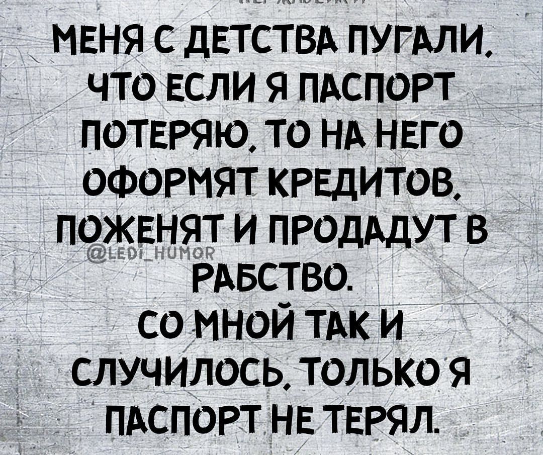 МЕНЯ С дЕТСТВА ПУГАЛИ ЧТО ЕСЛИ Я ПАСПОРТ ПОТЕРЯЮ ТО НА НЕГО ОФОРМЯТ КРЕДИТОВ ПОЖЕНЯТ И ПРОдАдУТ В РАБСТВО СО МНОЙ ТАК И СЛУЧИЛОСЬ ТОЛЬКО Я ПАСПОРТ НЕ ТЕРЯЛ