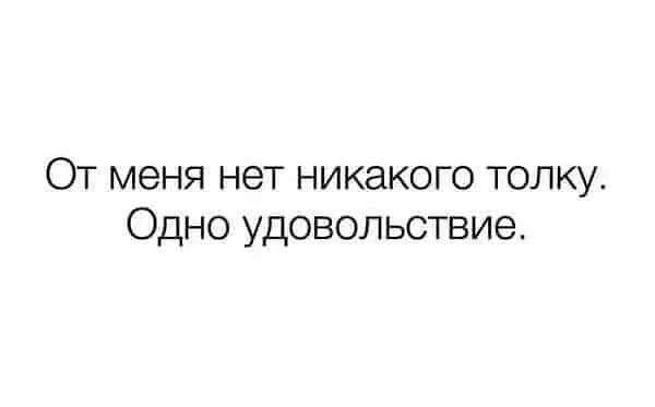 От меня нет никакого толку Одно удовольствие