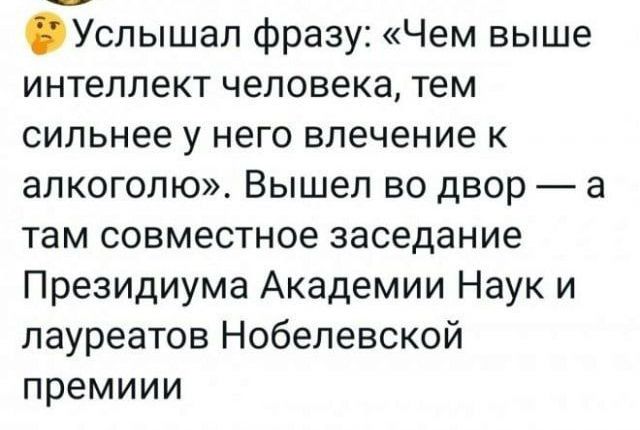 Услышал фразу Чем выше интеллект человека тем сильнее у него влечение к алкоголю Вышел во двор а там совместное заседание Президиума Академии Наук и лауреатов Нобелевской премиии