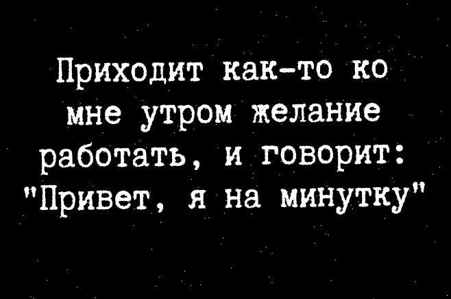 Приходит как то ко мне утром желание работать и говорит Привет я на минутку