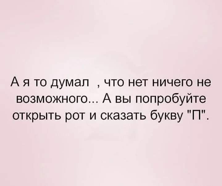 А я то думал что нет ничего не возможного А вы попробуйте открыть рот и сказать букву П