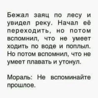 Бежап заяц по лесу и увидел реку Начал её переходить но потом вспомнил что не умеет ходить по воде и поплыл Но потом вспомнил что не умеет плавать и утонул Мораль Не вспоминайте прошлое