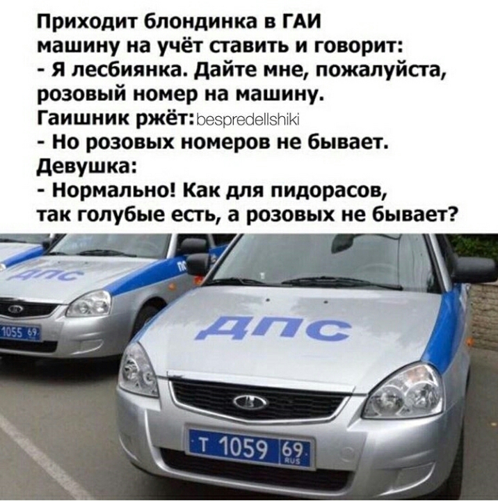 Приходит блондинка в ГАИ машину на учёт сгавить и говорит я лесбиянка дайте мне пожалуйста розовый номер на машину Гаишник ржёт Ьезргесіепзти Но розовых номеров не бывает девушка Нормально Как для пидорасов так голубые есть а розовых не бывает и _ 7