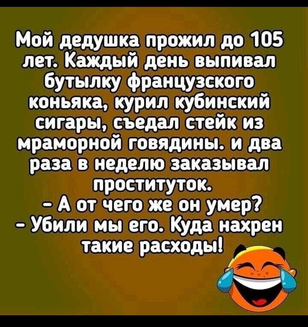 Мой дедушка прожил до 105 лет Каждый день выливал бутылку французского коньяка курил кубинский сигары съедал стейк из мраморной говядины и два раза в неделю заказывал проституток А от чего же он умер Убили мы его Куда нахрен такие расходы