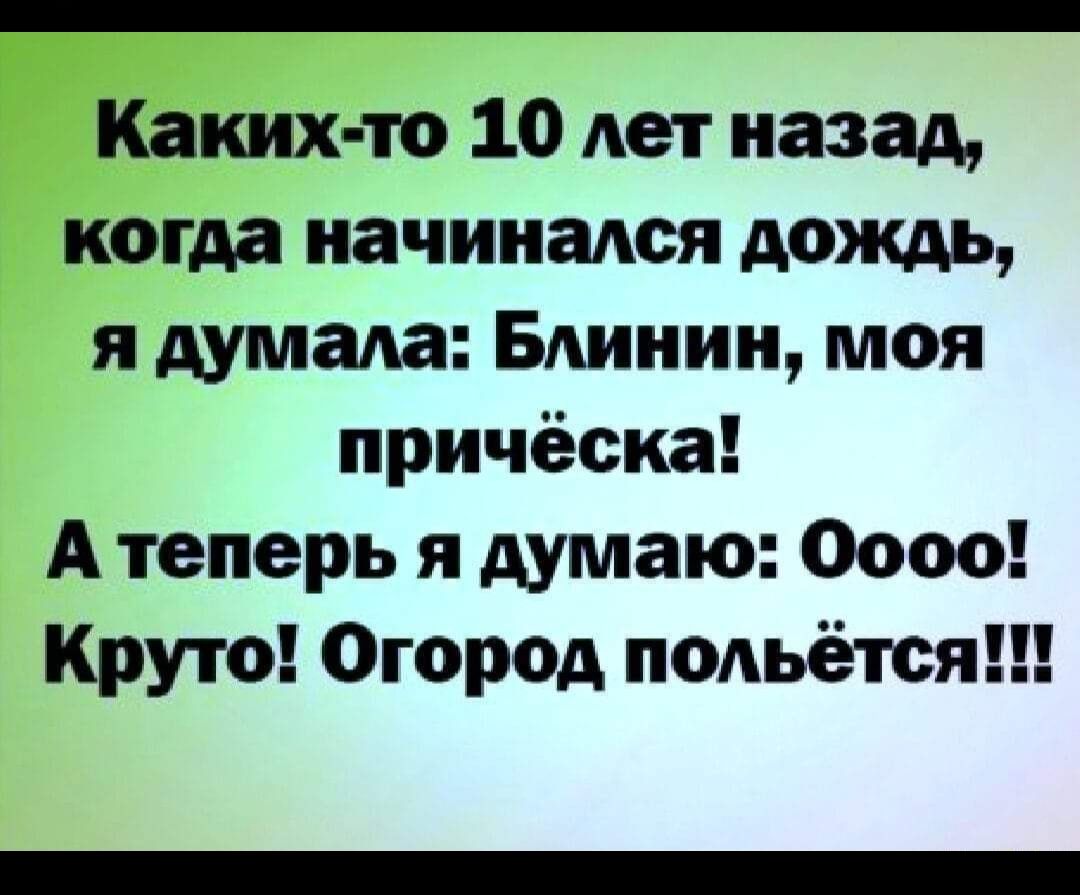Каких то 10 лет назад когда начинался дождь я думала Блинин моя причёска А теперь я думаю Оооо Круто Огороц польётся