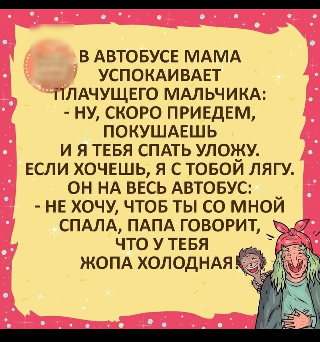 в АВТОБУСЕ МАМА УСПОКАИВАЕТ ПЛАЧУЩЕГО МАЛЬЧИКА ну скоро ПРИЕДЕМ ПОКУШАЕШЬ и я ТЕБЯ СПАТЬ уложу если хочешь я с товои лягу он НА весь АВТОБУС _ НЕ хочу чтов ты со мнои СПАЛА ПАПА говорит а что у ТЕБЯ ЖОПА ХОЛОДНАЯ