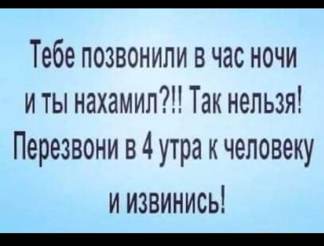 Тебе позвонили в час ночи и ты нахамил Так нельзя Перезвони в 4 утра к человеку иизвинись