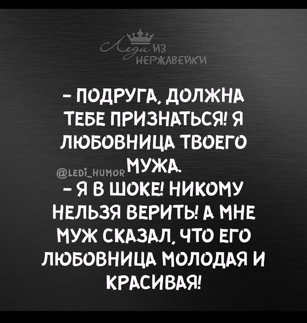 ПОДРУГА дОЛЖНА ТЕБЕ ПРИЗНАТЬСЯ Я ЛЮБОВНИЦА ТВОЕГ О ьеэштшаЪФЁМУЖА Я В ШОКЕ НИКОМУ НЕЛЬЗЯ ВЕРИТЬ А МНЕ НУЖ СКАЗАЛ ЧТО ЕГО ЛЮБОВНИЦА МОЛОДАЯ И КРАСИВАЯ