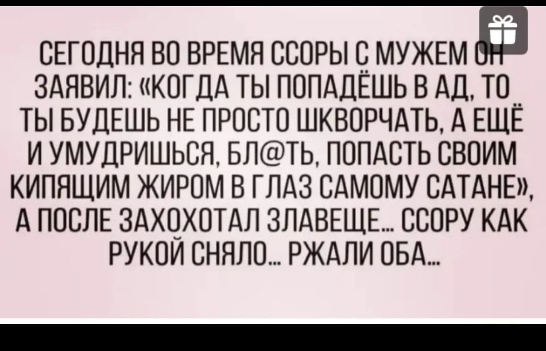 СЕГОДНЯ ВО ВРЕМЯ СБОРЫ С МУЖЕМ ЗАЯВИЛ когдА ты ПОПАДЕШЬ в АД то__ ты БУДЕШЬ НЕ просто шкворчдть А ЕЩЕ и умудришьсо влезть попдсть своим кипящим жиром в глдз САМОМУ сдтдне А послв здхохотдл ЗЛАВЕЩЕ ссору кдк рукои сняло рждли овд