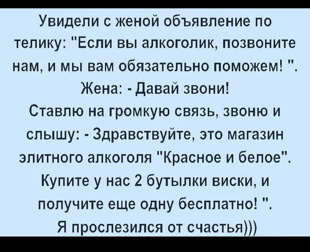 _ Увидели с женой объявление по телику Если вы алкоголик позвоните нам и мы вам обязательно поможем Жена Давай звони Ставлю на громкую связь звоню и слышу Здравствуйте это магазин элитного алкоголя Красное и белое Купите у нас 2 бутылки виски и получите еще одну бесплатно Я прослезился от счастья