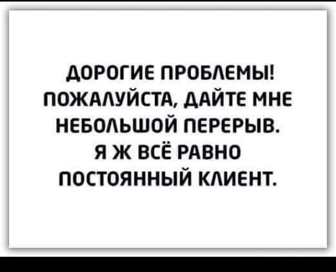 дорогие провдемьп пожддуйстд дАЙТЕ мне неводьшой перерыв я ж всЁ РАВНО постоянный клиент