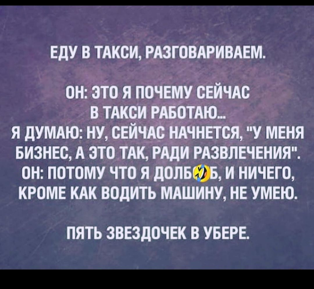ЕДУ В ТАКСИ РАЗГОВАРИВАЕМ ОН ОТО Я ПОЧЕМУ СЕЙЧАС В ТАКСИ РОТАЮ Я дУМАЮ НУ СЕЙЧАС НАЧНЕТСЯ У МЕНЯ БИЗНЕС А ЭТО ТАК РАДИ РАЗВЛЕЧЕНИЯ ОН ПОТОМУ ЧТО Я дОЛБОЖ И НИЧЕГО КРОМЕ КАК ВОДИТЬ МАШИНУ НЕ УМЕЮ ПЯТЬ ЗВЕЗДОЧЕК В УБЕРЕ