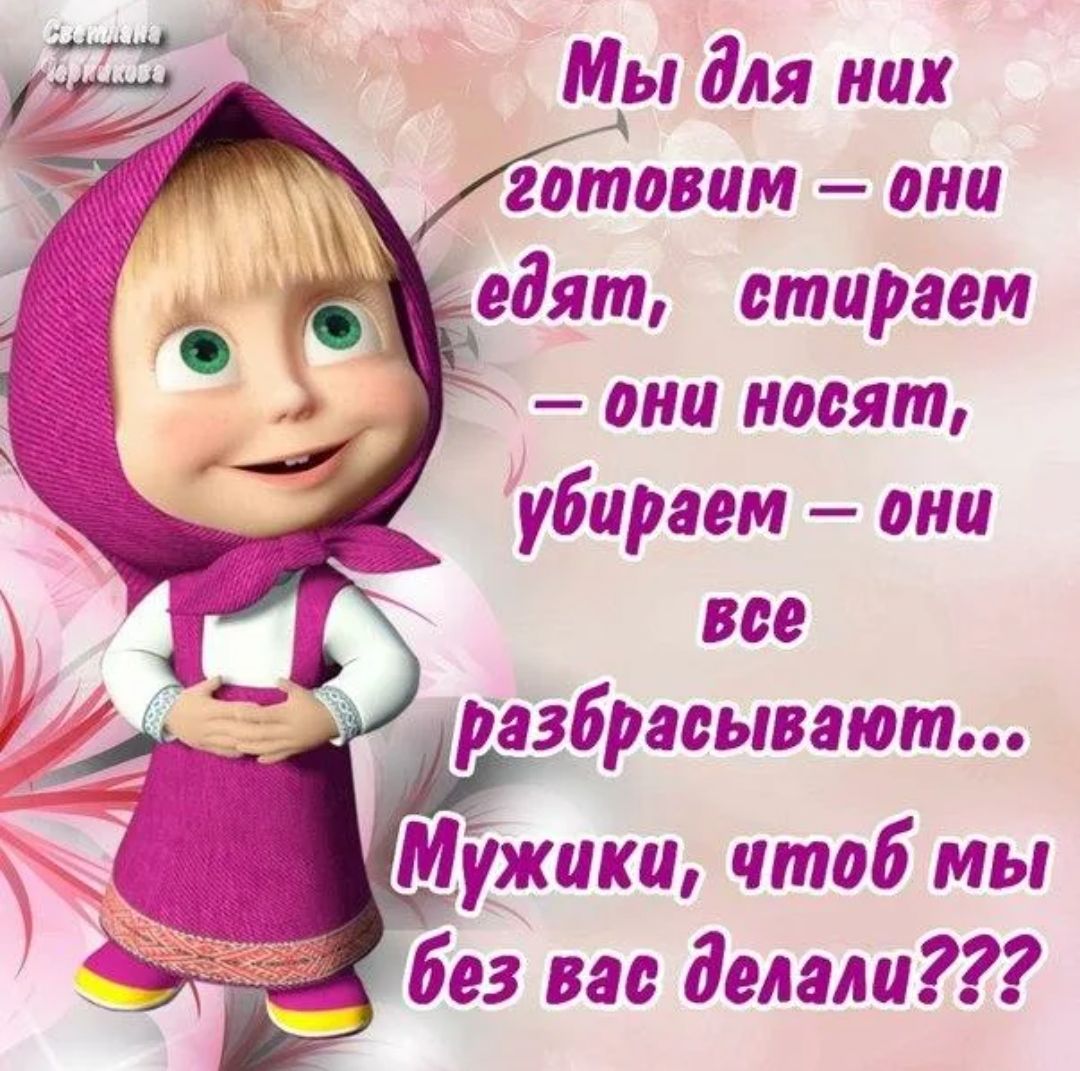 Мы для них _ готовим они едят стираем они носят убираем они все _ расывают Щжики чтоб мы без вас делали