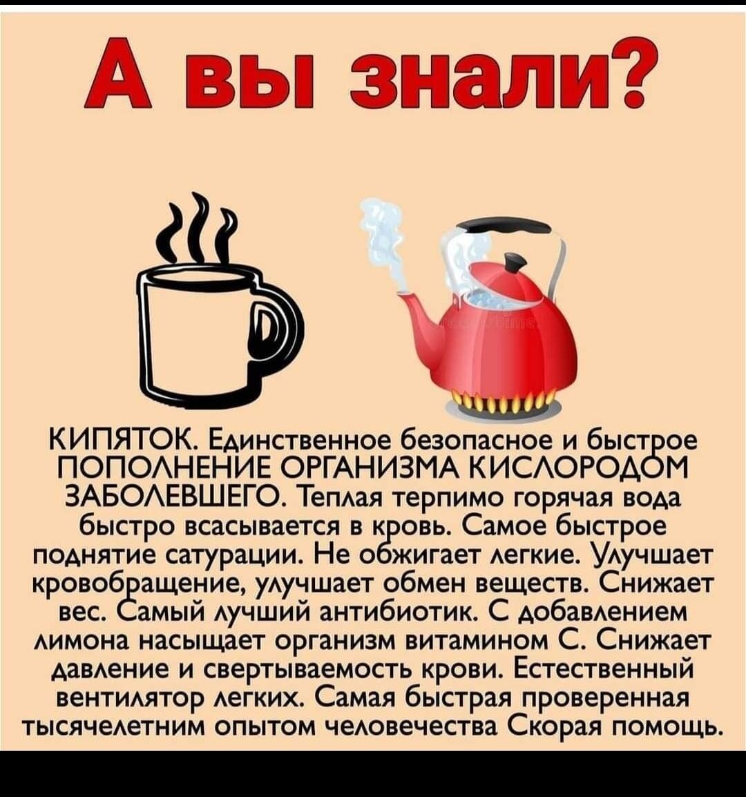 А вы знали КИПЯТОК Единственное безопасное и быст ое ПОПОАНЕНИЕ ОРГАНИЗМА КИСАОРОА М ЗАБОАЕВШЕГО ТеПАая терпимо горячая вода быстро всасывается в к овь Самое быстрое поднятие сатурации Не о жигает Аегкие УАучшает кровоб ащение уАучшает обмен веществ Снижает вес амый Аучший антибиотик С добаВАением Аимона насыщает организм витамином С Снижает мнение и свертываемость крови Естественный вентимтор АеГ