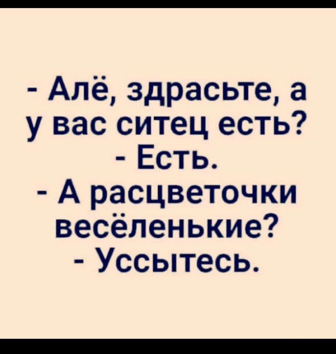 Алё здрасьте а у вас ситец есть Есть А расцветочки весёленькие Уссытесь
