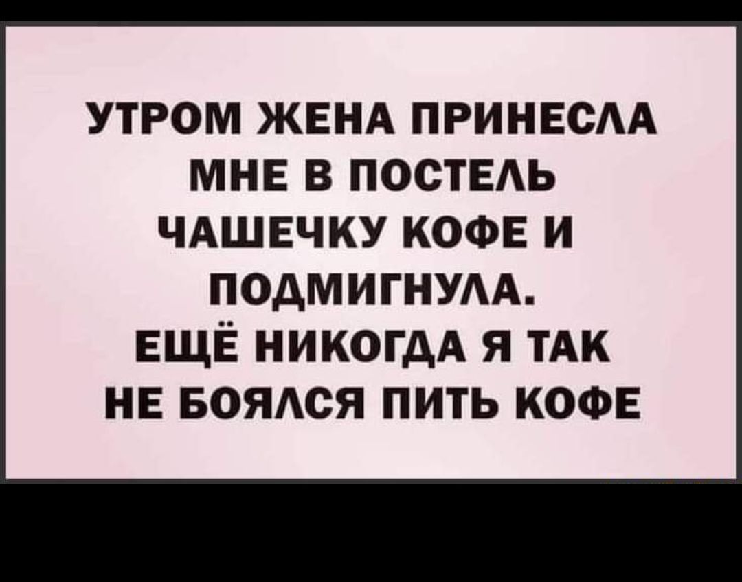 УТРОМ ЖЕНА ПРИНЕСАА МНЕ В ПОСТЕАЬ ЧАШЕЧКУ КОФЕ И ПОДМИГНУАА ЕЩЁ никогдА я тАк НЕ БОЯСЯ пить кофе