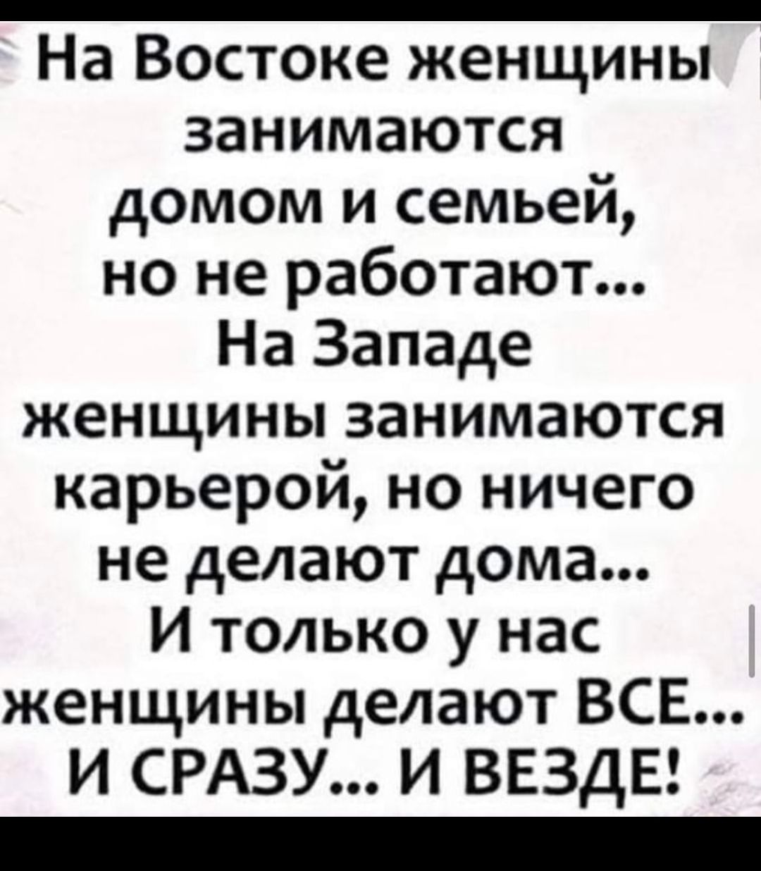 На Востоке женщины занимаются домом и семьей но не работают На Западе  женщины занимаются карьерой но ничего не делают дома И только у нас женщины  делают ВСЕ И СРАЗУ И ВЕЗДЕ -