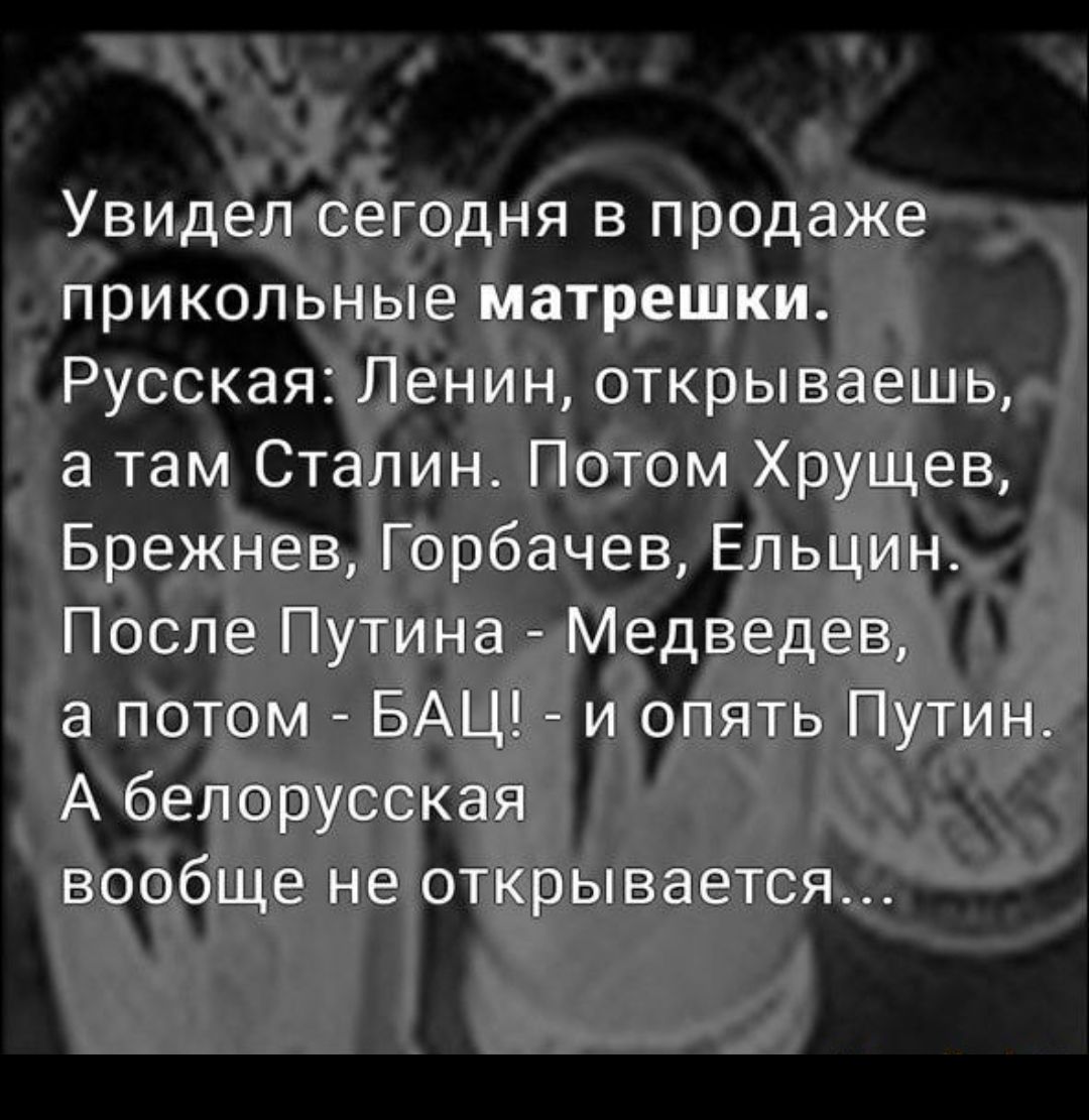 Увидел сегодня в продаже прикольные матрешки Русская Ленин открываешь а там Сталин Потом Хрущев Брежнев Горбачев Ельцин После Путина Медведев а потом БАЦ и опять Путин А белорусская вообще не открывается