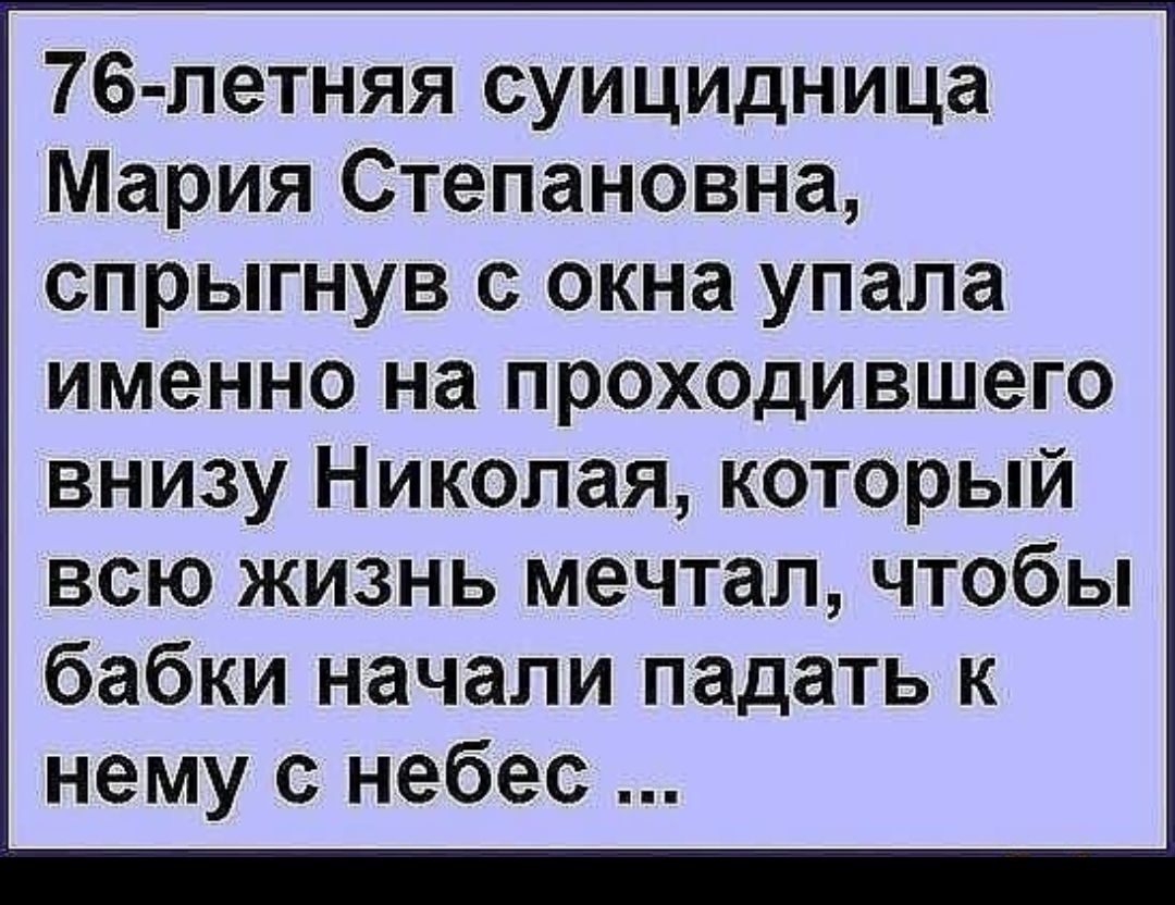 76 летняя суицидница Мария Степановна спрыгнув с окна упала именно на проходившего внизу Николая который всю жизнь мечтал чтобы бабки начали падать к нему с небес
