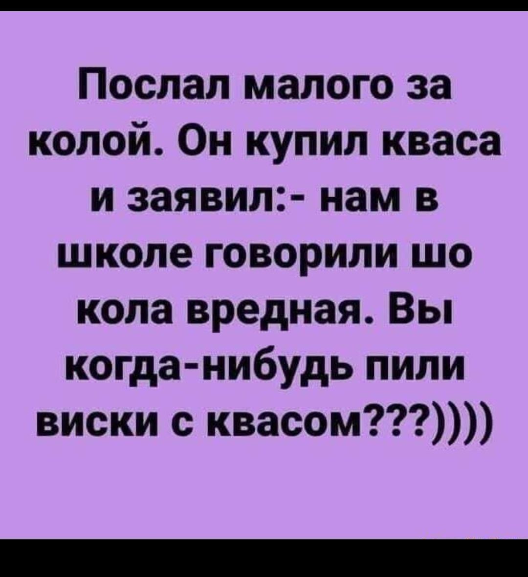 Послал малого за колой Он купил кваса и заявил нам в школе говорили шо кола вредная Вы когда нибудь пили виски с квасом