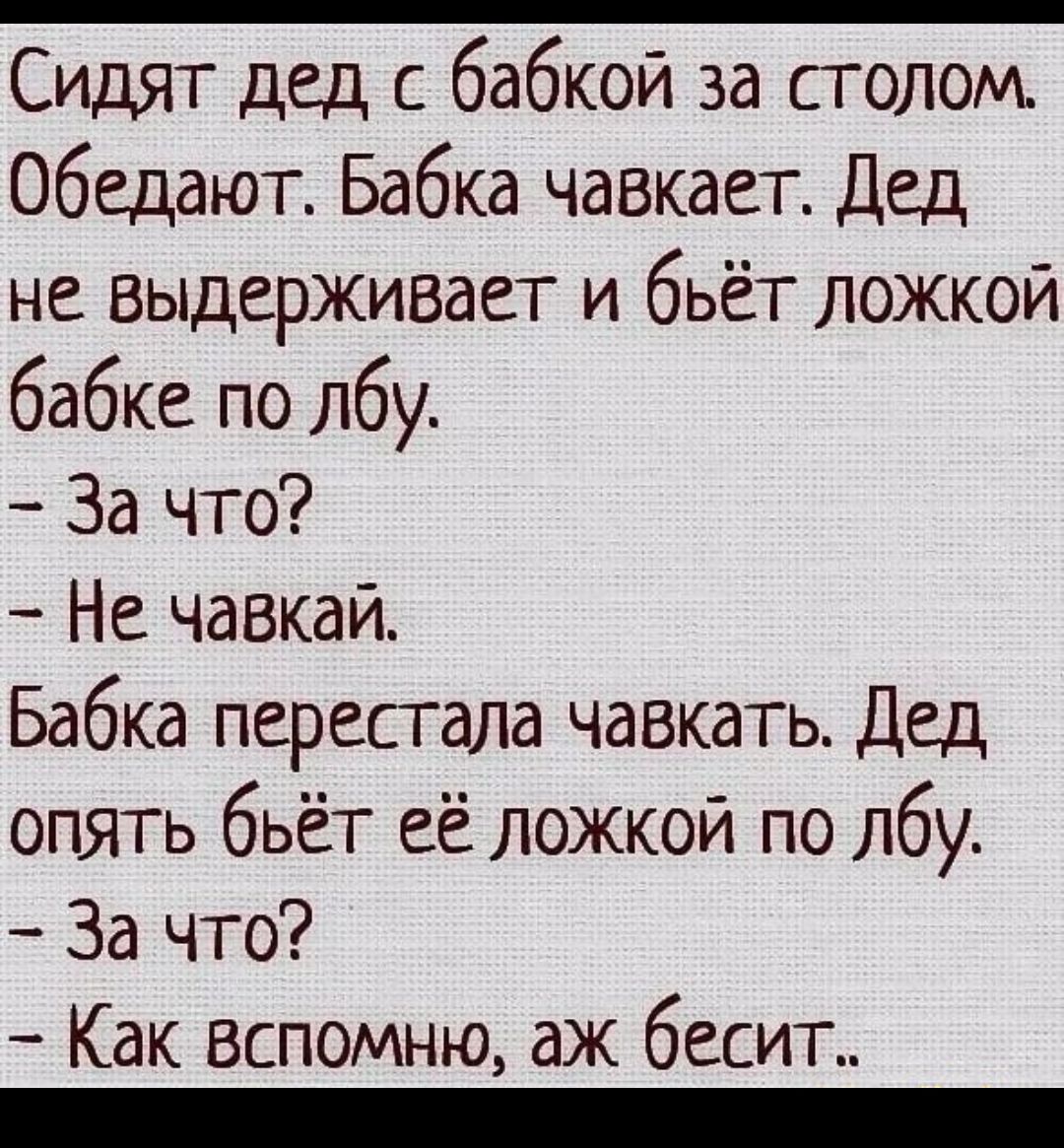 Сидят дед с бабкой за столом Обедают Бабка чавкает Дед не выдерживает и бьёт ложкой бабке по лбу За что Не чавкай Бабка перестала чавкать Дед опять бьёт её ложкой по лбу За что Как вспомню аж бесит _